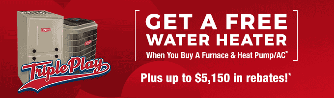 Get a FREE Water Heater When You Buy A Furnace & AC With Our Triple Play Promotion*